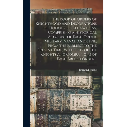 The Book of Orders of Knighthood and Decorations of Honour of all Nations, Comprising a Historical Account of Each Order, Military, Naval, and Civil,