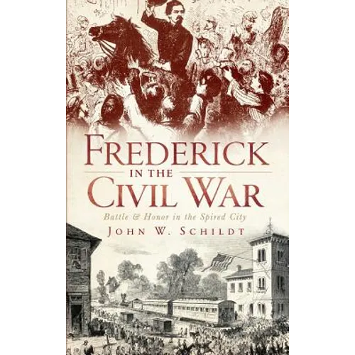 Frederick in the Civil War: Battle & Honor in the Spired City