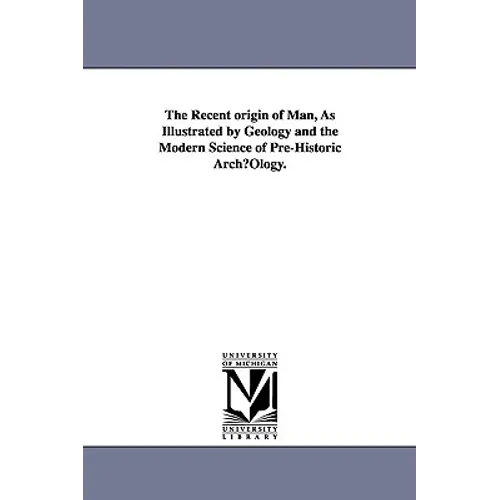 The Recent origin of Man, As Illustrated by Geology and the Modern Science of Pre-Historic ArchµOlogy.