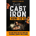 Easy Cast Iron How-To's: Tips and Tricks for Cast Iron Care, Seasoning, Cooking, and Cleaning