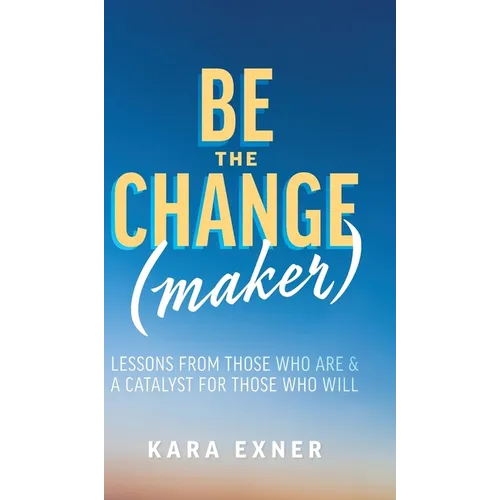 Be the Change(maker): Lessons from Those Who Are & A Catalyst for Those Who Will - Hardcover