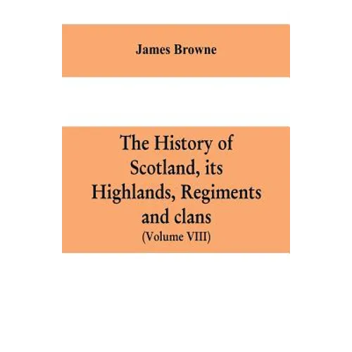 The history of Scotland, its Highlands, regiments and clans (Volume VIII)