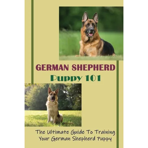 German Shepherd Puppy 101: The Ultimate Guide To Training Your German Shepherd Puppy: German Shepherd Guide Book - Paperback