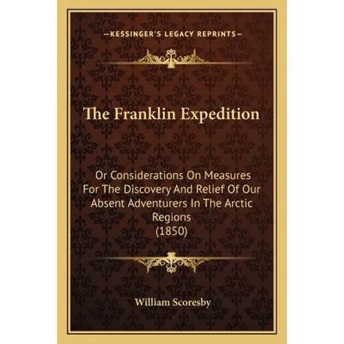 The Franklin Expedition: Or Considerations On Measures For The Discovery And Relief Of Our Absent Adventurers In The Arctic Regions (1850)