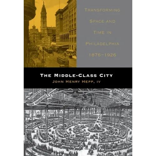 The Middle-Class City: Transforming Space and Time in Philadelphia, 1876-1926