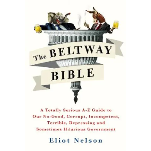 The Beltway Bible: A Totally Serious A-Z Guide to Our No-Good, Corrupt, Incompetent, Terrible, Depressing, and Sometimes Hilarious Government - Paperback