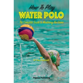 How To Play Water Polo: The Complete Guide To Mastering The Game - Paperback