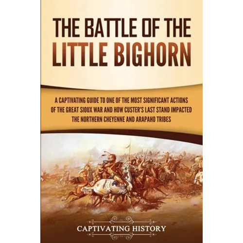The Battle of the Little Bighorn: A Captivating Guide to One of the Most Significant Actions of the Great Sioux War and How Custer's Last Stand Impact - Paperback
