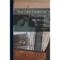 The Life Story of J. Pierpont Morgan: a Biography