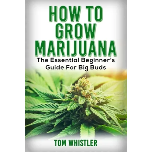 Marijuana: How to Grow Marijuana - The Essential Beginner's Guide For Big Buds - Paperback