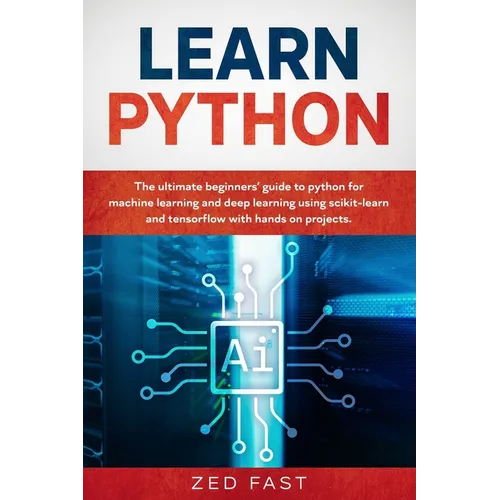 Learn Python: The Ultimate Beginner's Guide to Python for Machine Learning and Deep Learning Using scikit-learn and tensorflow with Hands-On Projects - Paperback