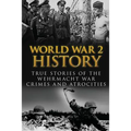 World War 2 History: True Stories Of The Wehrmacht War Crimes And Atrocities