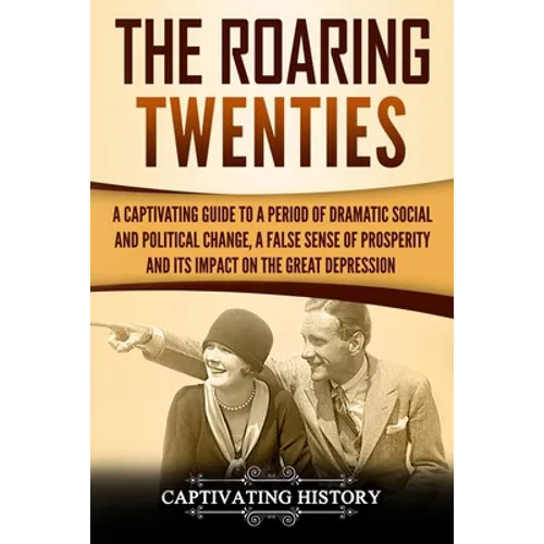 The Roaring Twenties: A Captivating Guide to a Period of Dramatic Social and Political Change, a False Sense of Prosperity, and Its Impact o