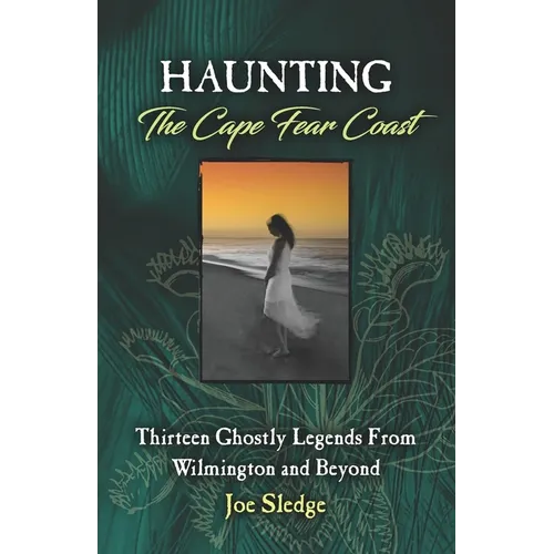 Haunting The Cape Fear Coast: Thirteen Ghostly Legends From Wilmington And Beyond