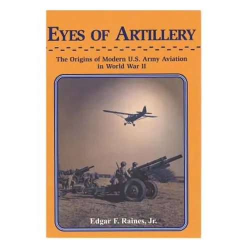 Eyes of Artillery: The Origins of Modern U.S. Army Aviation in World War II