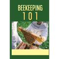 Beekeeping 101: The Ultimate Guide To Beekeeping For Beginners: Beekeeping A Practicle Guide - Paperback